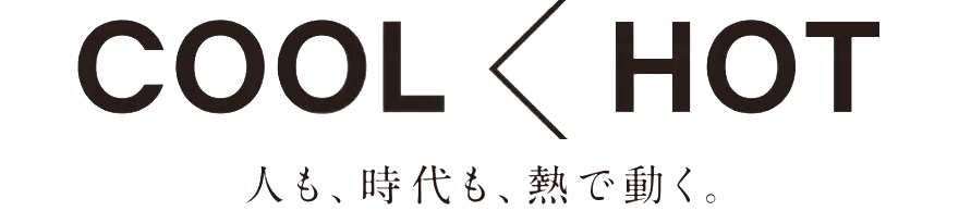 COOL ＜ HOT 人も、時代も、熱で動く。